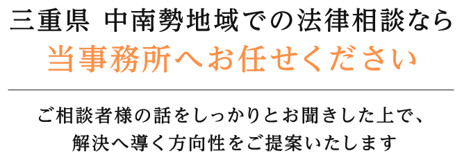 三重県 中南勢地域での法律相談なら当事務所へお任せください ご相談者様の話をしっかりとお聞きした上で、解決へ導く方向性をご提案いたします